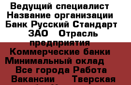 Ведущий специалист › Название организации ­ Банк Русский Стандарт, ЗАО › Отрасль предприятия ­ Коммерческие банки › Минимальный оклад ­ 1 - Все города Работа » Вакансии   . Тверская обл.,Удомля г.